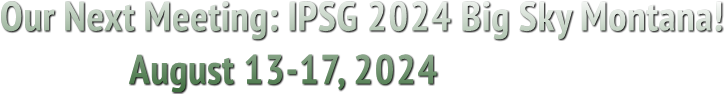 Our Next Meeting: IPSG 2024 Big Sky Montana!
               August 13-17, 2024